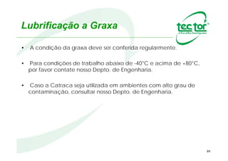 89
Temperatura
Após a montagem do Contra Recuo / Backstop no
equipamento, monitore a temperatura de trabalho
durante as primeiras horas de operação.
Assegure-se de que a temperatura do
Contra Recuo / Backstop não
ultrapasse 80º C.
 