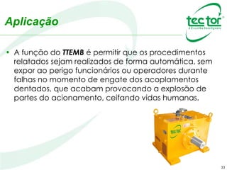33
Aplicação
• A função do TTEMB é permitir que os procedimentos
relatados sejam realizados de forma automática, sem
expor ao perigo funcionários ou operadores durante
falhas no momento de engate dos acoplamentos
dentados, que acabam provocando a explosão de
partes do acionamento, ceifando vidas humanas.
 