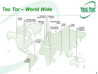 Tec Tor – World Wide
Estados Unidos
Denver e Minneapolis
Canada
Toronto
Chile
La Serena
e Santiago
Australia
Geelong Perth
e Brisbane
China
Shanghai
India
Cennai
Africa do Sul
Johannesburg
Republica Checa
Prague
Espanha
Soria
Dinamarca
Vejstrup
Alemanha
Bünde e Kerpen
Brasil
São Paulo
Tec Tor
8
 