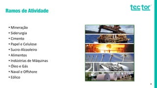 • Mineração
• Siderurgia
• Cimento
• Papel e Celulose
• Sucro-Alcooleiro
• Alimentos
• Indústrias de Máquinas
• Óleo e Gás
• Naval e Offshore
• Eólico
4
 