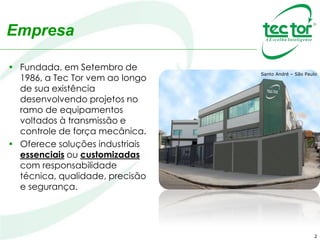 2
• Fundada, em Setembro de
1986, a Tec Tor vem ao longo
de sua existência
desenvolvendo projetos no
ramo de equipamentos
voltados à transmissão e
controle de força mecânica.
• Oferece soluções industriais
essenciais ou customizadas
com responsabilidade
técnica, qualidade, precisão
e segurança.
Santo André – São Paulo
Empresa
 
