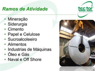 6
• Mineração
• Siderurgia
• Cimento
• Papel e Celulose
• Sucroalcoleeiro
• Alimentos
• Industrias de Máquinas
• Óleo e Gás
• Naval e Off Shore
Ramos de Atividade
 