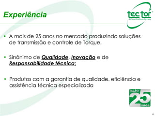 4
• A mais de 25 anos no mercado produzindo soluções
de transmissão e controle de Torque.
• Sinônimo de Qualidade, Inovação e de
Responsabilidade técnica;
• Produtos com a garantia de qualidade, eficiência e
assistência técnica especializada
Experiência
 