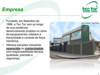 2
• Fundada, em Setembro de
1986, a Tec Tor vem ao longo
de sua existência
desenvolvendo projetos no ramo
de equipamentos voltados à
transmissão e controle de força
mecânica.
• Oferece soluções industriais
essenciais ou customizadas
com responsabilidade técnica,
qualidade, precisão e
segurança.
Santo André – São Paulo
Empresa
 