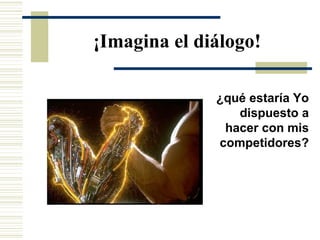 ¡Imagina el diálogo! ¿qué estaría Yo dispuesto a hacer con mis competidores? 