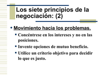 Los siete principios de la negociación: (2) Movimiento hacia los problemas.   Concéntrese en los intereses y no en las posiciones. Invente opciones de mutuo beneficio. Utilice un criterio objetivo para decidir lo que es justo. 