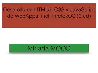 Desarrollo en HTML5, CSS y JavaScript 
de WebApps, incl. FirefoxOS (3.ed) 
Miriada MOOC 
 