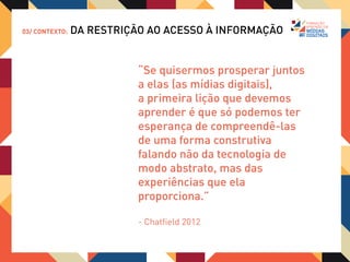 03/ CONTEXTO:   DA RESTRIÇÃO AO ACESSO À INFORMAÇÃO



     Porque estamos lidando com
     a chamada Humanidade 5.0,
     uma sociedade digital
     extremamente colaborativa,
     participativa, crítica e com enorme
     intimidade com a tecnologia.
 