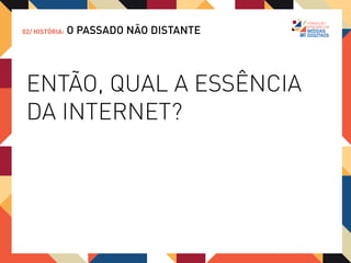 02/ HISTÓRIA:   O PASSADO NÃO DISTANTE




 ENTÃO, QUAL A ESSÊNCIA
 DA INTERNET?
 FLUXO CONTÍNUO
 DE INFORMAÇÃO, DADOS,
 ÁUDIO, VÍDEO, ETC
 