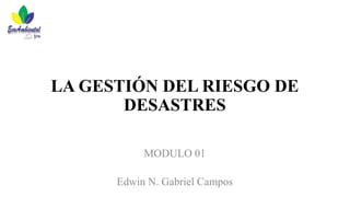 LA GESTIÓN DEL RIESGO DE
DESASTRES
MODULO 01
Edwin N. Gabriel Campos
 