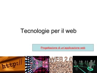 Tecnologie per il web
Progettazione di un’applicazione web

 