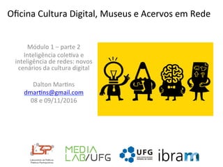 Oﬁcina	Cultura	Digital,	Museus	e	Acervos	em	Rede	
Módulo	1	–	parte	2	
Inteligência	cole@va	e	
inteligência	de	redes:	novos	
cenários	da	cultura	digital	
	
Dalton	Mar@ns	
dmar@ns@gmail.com	
08	e	09/11/2016	
	
	
 