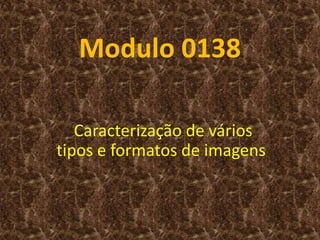 Modulo 0138
Caracterização de vários
tipos e formatos de imagens
 