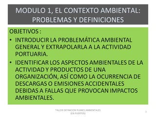 MODULO 1, EL CONTEXTO AMBIENTAL:
PROBLEMAS Y DEFINICIONES
1
TALLER DEFINICION PLANES AMBIENTALES
(EN PUERTOS)
 