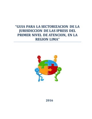 “GUIA PARA LA SECTORIZACION DE LA
JURISDICCION DE LAS IPRESS DEL
PRIMER NIVEL DE ATENCION, EN LA
REGION LIMA”
2016
 