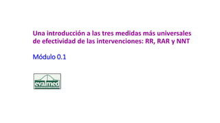 Una introducción a las tres medidas más universales
de efectividad de las intervenciones: RR, RAR y NNT
Módulo 0.1
 