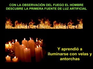 CON LA OBSERVACIÓN DEL FUEGO EL HOMBRE DESCUBRE LA PRIMERA FUENTE DE LUZ ARTIFICIAL Y aprendió a iluminarse con velas y antorchas 