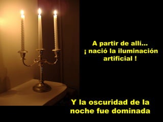 Y la oscuridad de la noche fue dominada A partir de allí...  ¡ nació la iluminación artificial ! 