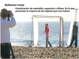 Reflexión mixta Combinación de extendida, especular y difusa. Es la que presentan la mayoría de los objetos que nos rodean. 