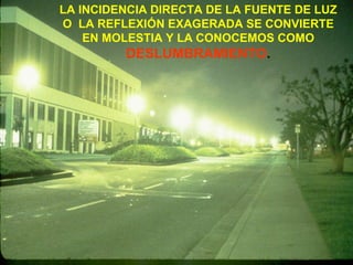 LA INCIDENCIA DIRECTA DE LA FUENTE DE LUZ O  LA REFLEXIÓN EXAGERADA SE CONVIERTE EN MOLESTIA Y LA CONOCEMOS COMO   DESLUMBRAMIENTO . 