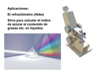 Aplicaciones: El refractómetro (Abbe) Sirve para calcular el índice de azúcar el contenido de grasas etc. en líquidos. 