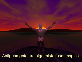 Antiguamente era algo misterioso, mágico. 