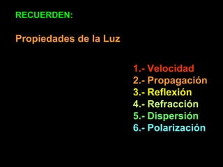 Propiedades de la Luz 1.- Velocidad  2.- Propagación 3.- Reflexión 4.- Refracción 5.- Dispersión 6.- Polarización RECUERDEN: 