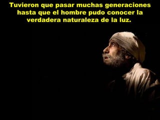 Tuvieron que pasar muchas generaciones hasta que el hombre pudo conocer la verdadera naturaleza de la luz.  