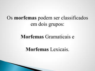Os morfemas podem ser classificados
em dois grupos:
Morfemas Gramaticais e
Morfemas Lexicais.
 