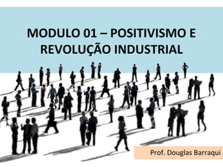MODULO 01 – POSITIVISMO E
REVOLUÇÃO INDUSTRIAL
Prof. Douglas Barraqui
 