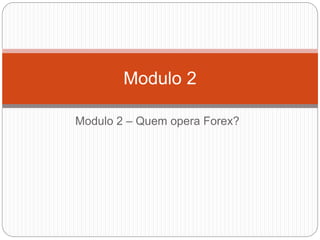 Modulo 2 – Quem opera Forex?
Modulo 2
 