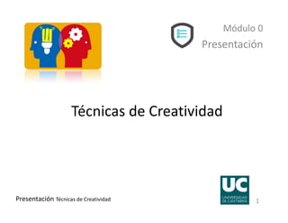 Presentación Técnicas de Creatividad 1
Técnicas de Creatividad
Módulo 0
Presentación
 
