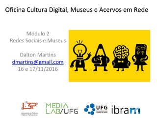 Oﬁcina	Cultura	Digital,	Museus	e	Acervos	em	Rede	
Módulo	2	
Redes	Sociais	e	Museus	
	
Dalton	Mar<ns	
dmar<ns@gmail.com	
16	e	17/11/2016	
	
	
 