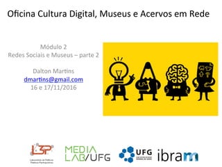 Oﬁcina	Cultura	Digital,	Museus	e	Acervos	em	Rede	
Módulo	2	
Redes	Sociais	e	Museus	–	parte	2		
	
Dalton	Mar>ns	
dmar>ns@gmail.com	
16	e	17/11/2016	
	
	
 