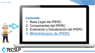 Modulo 02: IPERC
Contenido:
1. Base Legal del IPERC
2. Componentes del IPERC
3. Evaluación y Actualización del IPERC
4. Me...