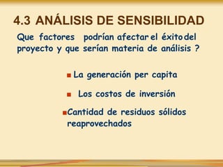 4.3 ANÁLISIS DE SENSIBILIDAD
Que factores podrían afectar el éxitodel
proyecto y que serían materia de análisis ?
■ La generación per capita
■ Los costos de inversión
■Cantidad de residuos sólidos
reaprovechados
 