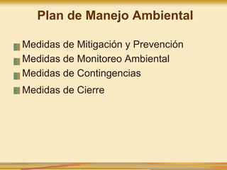 Plan de Manejo Ambiental
Medidas de Mitigación y Prevención
Medidas de Monitoreo Ambiental
Medidas de Contingencias
Medidas de Cierre
 