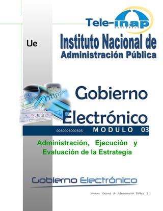 Ue
Gobierno
Electrónico
Administración, Ejecución y
Evaluación de la Estrategia
Instituto Nacional de Administración Pública 1
0030003000303 M O D U L O 03
 
