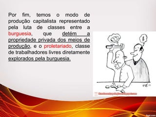 Por fim, temos o modo de
produção capitalista representado
pela luta de classes entre a
burguesia, que detém a
propriedade privada dos meios de
produção, e o proletariado, classe
de trabalhadores livres diretamente
explorados pela burguesia.
 