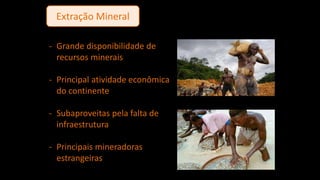 Extração Mineral
- Grande disponibilidade de
recursos minerais
- Principal atividade econômica
do continente
- Subaproveitas pela falta de
infraestrutura
- Principais mineradoras
estrangeiras
 