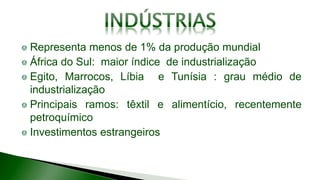 Representa menos de 1% da produção mundial
África do Sul: maior índice de industrialização
Egito, Marrocos, Líbia e Tunísia : grau médio de
industrialização
Principais ramos: têxtil e alimentício, recentemente
petroquímico
Investimentos estrangeiros
 