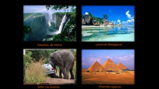 Cataratas de Vitória Litoral de Madagascar
Safari nas Savanas Pirâmides Egípcias
 