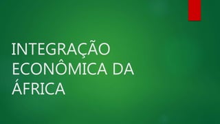 INTEGRAÇÃO
ECONÔMICA DA
ÁFRICA
 