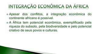 Apesar dos conflitos, a integração econômica do
continente africano é possível.
A África tem potencial econômico, exemplificado pela
riqueza do subsolo, pela biodiversidade e pelo potencial
criativo de seus povos e culturas.
 