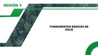 SESIÓN 3
FUNDAMENTOS BÁSICOS DE
IZAJE
 