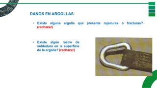 DAÑOS EN ARGOLLAS
• Existe alguna argolla que presente rajaduras o fracturas?
(rechazar)
• Existe algún rastro de
soldadura en la superficie
de la argolla? (rechazar)
 