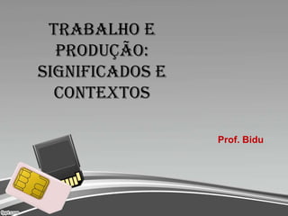 Trabalho e
produção:
Significados e
contextos
Prof. Bidu
 