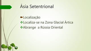 Ásia Setentrional
Localização
Localiza-se na Zona Glacial Ártica
Abrange a Rússia Oriental
 