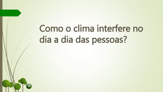 Como o clima interfere no
dia a dia das pessoas?
 