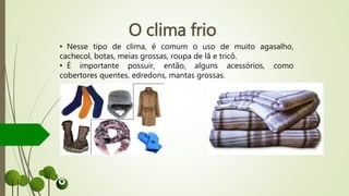 O clima frio
• Nesse tipo de clima, é comum o uso de muito agasalho,
cachecol, botas, meias grossas, roupa de lã e tricô.
• É importante possuir, então, alguns acessórios, como
cobertores quentes, edredons, mantas grossas.
 